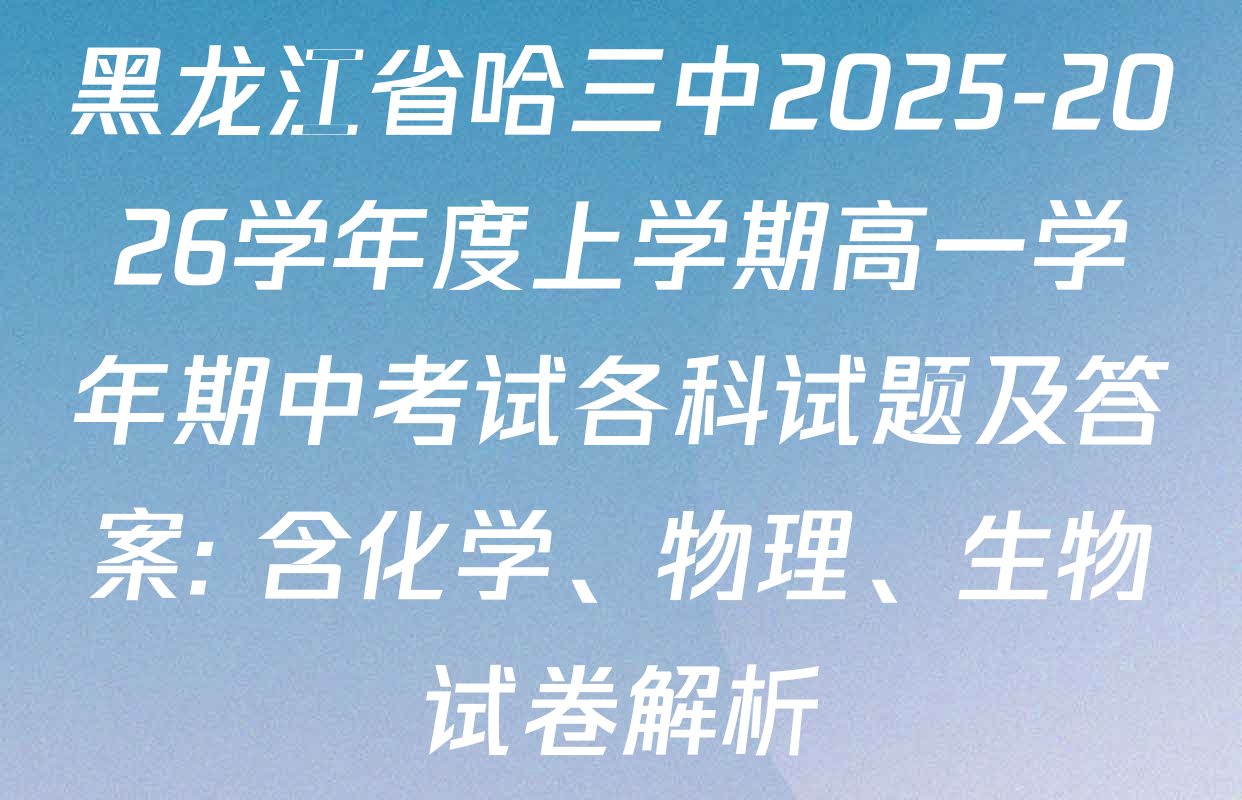 黑龙江省哈三中2025-2026学年度上学期高一学年期中考试各科试题及答案: 含化学、物理、生物试卷解析 黑龙江省哈三中2025-2026学年度上学期高一学年期中考试各科试题及答案: 含化学、物理、生物试卷解析